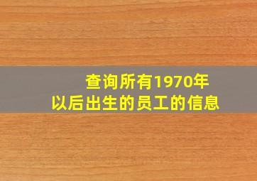 查询所有1970年以后出生的员工的信息