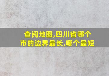 查阅地图,四川省哪个市的边界最长,哪个最短