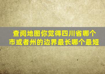 查阅地图你觉得四川省哪个市或者州的边界最长哪个最短