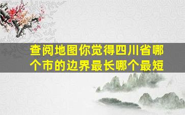 查阅地图你觉得四川省哪个市的边界最长哪个最短