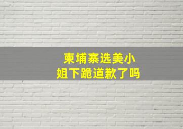 柬埔寨选美小姐下跪道歉了吗