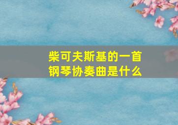 柴可夫斯基的一首钢琴协奏曲是什么