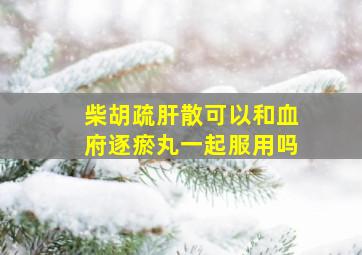 柴胡疏肝散可以和血府逐瘀丸一起服用吗