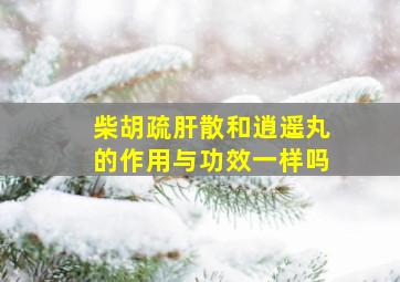 柴胡疏肝散和逍遥丸的作用与功效一样吗