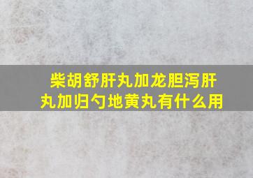 柴胡舒肝丸加龙胆泻肝丸加归勺地黄丸有什么用