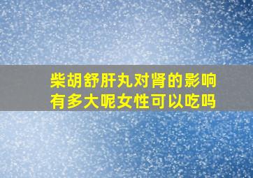 柴胡舒肝丸对肾的影响有多大呢女性可以吃吗