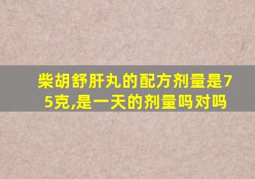 柴胡舒肝丸的配方剂量是75克,是一天的剂量吗对吗