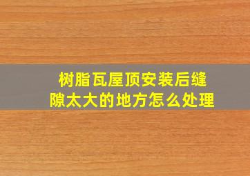 树脂瓦屋顶安装后缝隙太大的地方怎么处理