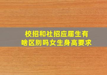 校招和社招应届生有啥区别吗女生身高要求