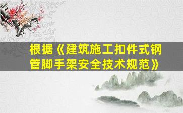 根据《建筑施工扣件式钢管脚手架安全技术规范》