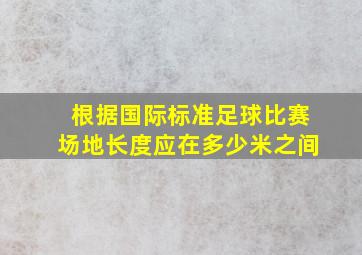 根据国际标准足球比赛场地长度应在多少米之间