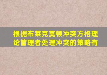 根据布莱克莫顿冲突方格理论管理者处理冲突的策略有