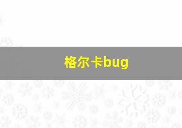 格尔卡bug