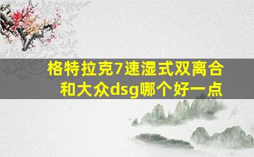 格特拉克7速湿式双离合和大众dsg哪个好一点