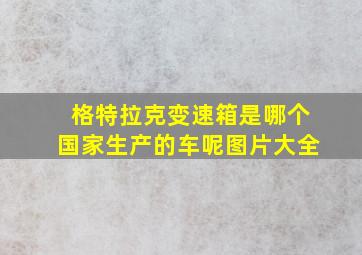 格特拉克变速箱是哪个国家生产的车呢图片大全