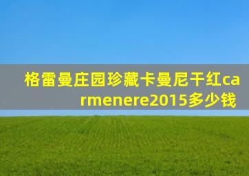 格雷曼庄园珍藏卡曼尼干红carmenere2015多少钱