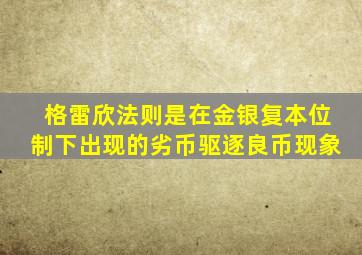 格雷欣法则是在金银复本位制下出现的劣币驱逐良币现象