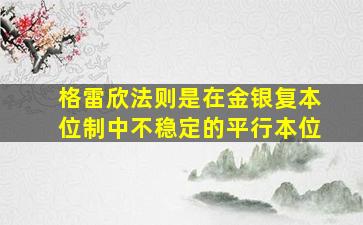 格雷欣法则是在金银复本位制中不稳定的平行本位