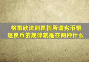 格雷欣法则是指所谓劣币驱逐良币的规律就是在两种什么