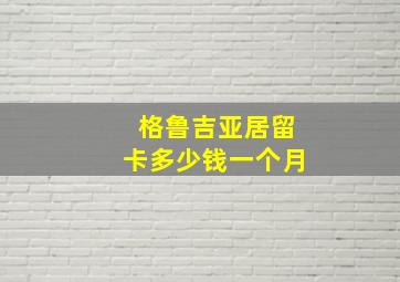 格鲁吉亚居留卡多少钱一个月