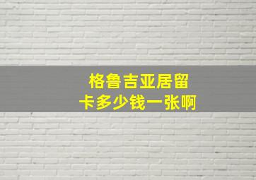 格鲁吉亚居留卡多少钱一张啊