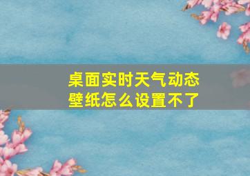 桌面实时天气动态壁纸怎么设置不了