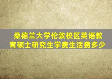 桑德兰大学伦敦校区英语教育硕士研究生学费生活费多少