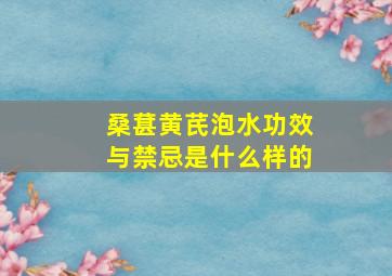 桑葚黄芪泡水功效与禁忌是什么样的