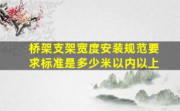 桥架支架宽度安装规范要求标准是多少米以内以上