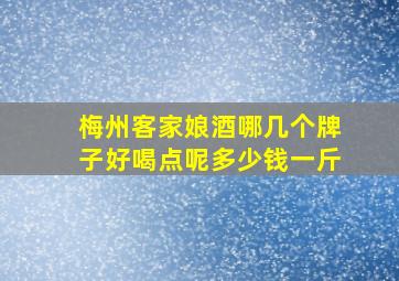 梅州客家娘酒哪几个牌子好喝点呢多少钱一斤