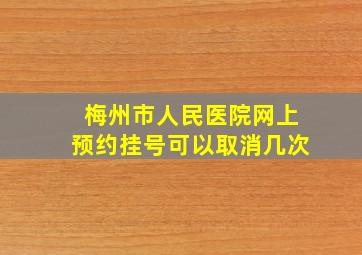 梅州市人民医院网上预约挂号可以取消几次