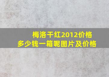 梅洛干红2012价格多少钱一箱呢图片及价格