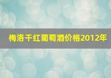 梅洛干红葡萄酒价格2012年