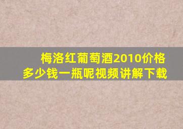 梅洛红葡萄酒2010价格多少钱一瓶呢视频讲解下载