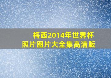 梅西2014年世界杯照片图片大全集高清版