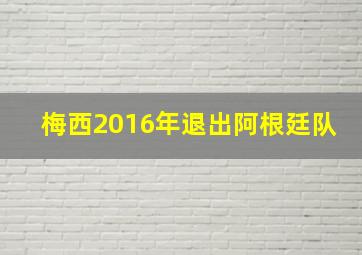 梅西2016年退出阿根廷队