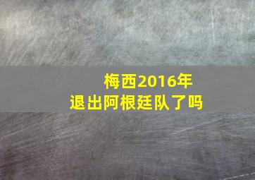 梅西2016年退出阿根廷队了吗