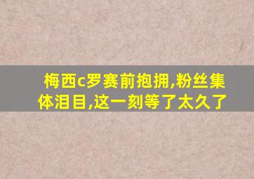 梅西c罗赛前抱拥,粉丝集体泪目,这一刻等了太久了