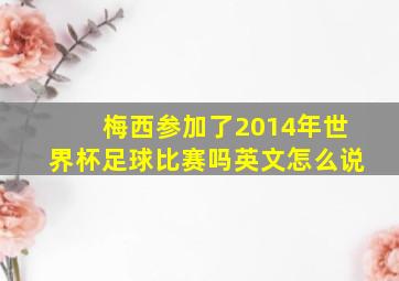 梅西参加了2014年世界杯足球比赛吗英文怎么说