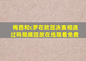 梅西和c罗在欧冠决赛相遇过吗视频回放在线观看免费