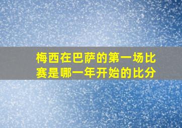 梅西在巴萨的第一场比赛是哪一年开始的比分