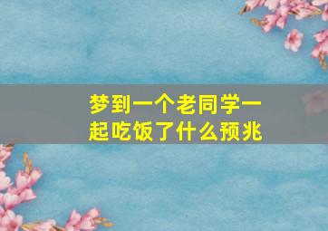 梦到一个老同学一起吃饭了什么预兆