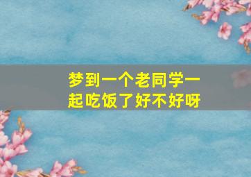 梦到一个老同学一起吃饭了好不好呀