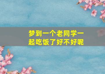 梦到一个老同学一起吃饭了好不好呢