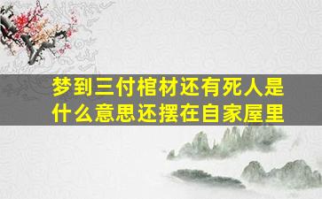 梦到三付棺材还有死人是什么意思还摆在自家屋里