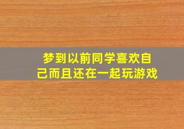 梦到以前同学喜欢自己而且还在一起玩游戏