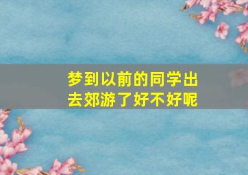 梦到以前的同学出去郊游了好不好呢