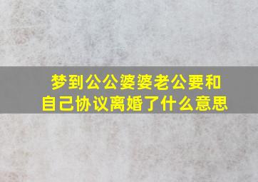 梦到公公婆婆老公要和自己协议离婚了什么意思