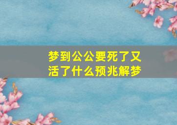 梦到公公要死了又活了什么预兆解梦