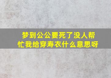 梦到公公要死了没人帮忙我给穿寿衣什么意思呀